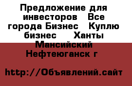 Предложение для инвесторов - Все города Бизнес » Куплю бизнес   . Ханты-Мансийский,Нефтеюганск г.